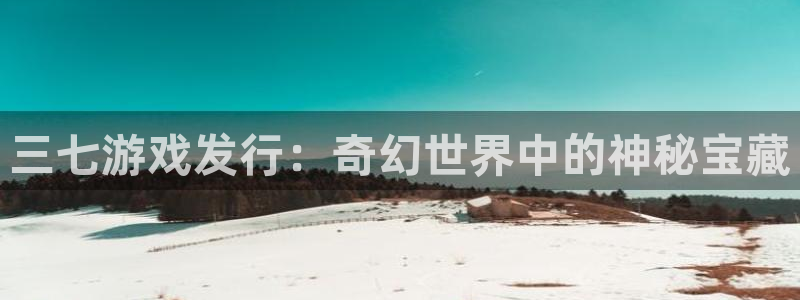 广州pp电子网络科技有限公司：三七游戏发行：奇幻世界中的神秘宝藏