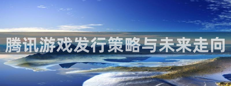 pp电子官网登录注册不了账号：腾讯游戏发行策略与未来走向
