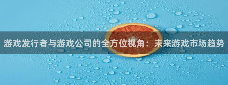 pp电子电子商务：游戏发行者与游戏公司的全方位视角：未来游戏市场趋势